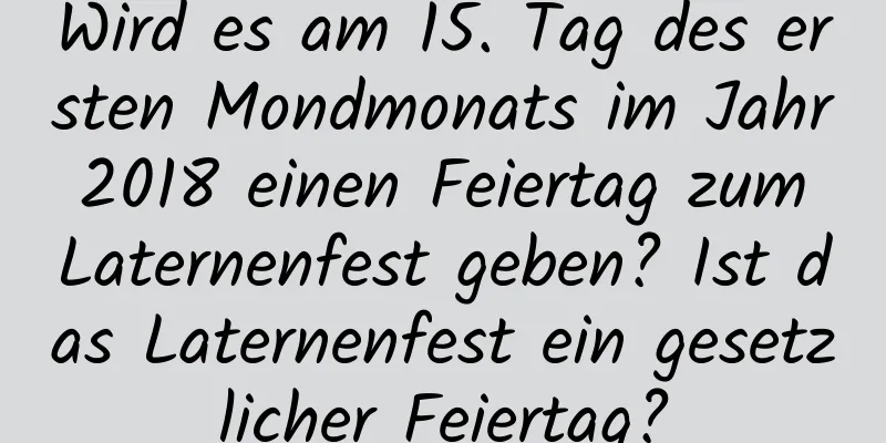 Wird es am 15. Tag des ersten Mondmonats im Jahr 2018 einen Feiertag zum Laternenfest geben? Ist das Laternenfest ein gesetzlicher Feiertag?