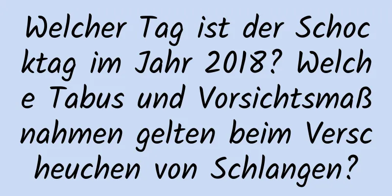 Welcher Tag ist der Schocktag im Jahr 2018? Welche Tabus und Vorsichtsmaßnahmen gelten beim Verscheuchen von Schlangen?