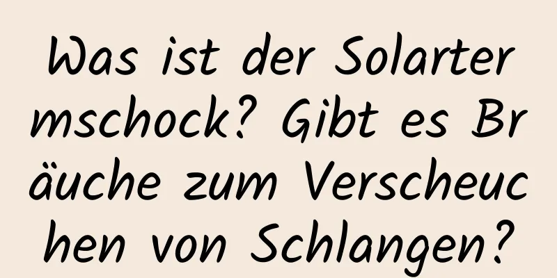 Was ist der Solartermschock? Gibt es Bräuche zum Verscheuchen von Schlangen?