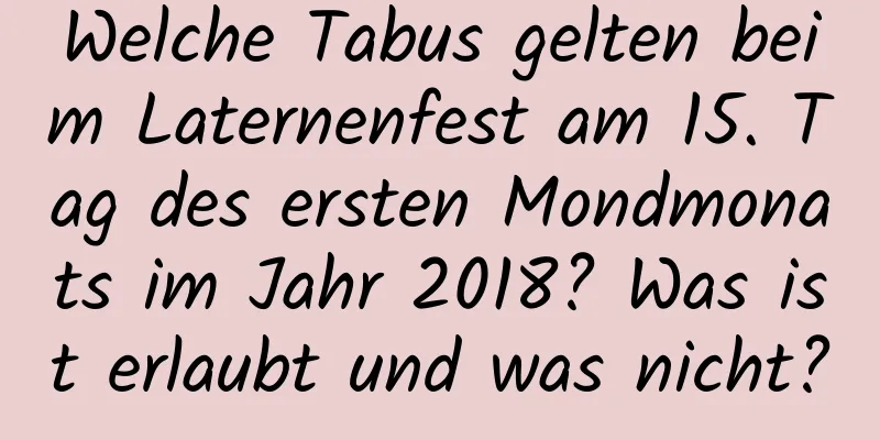 Welche Tabus gelten beim Laternenfest am 15. Tag des ersten Mondmonats im Jahr 2018? Was ist erlaubt und was nicht?