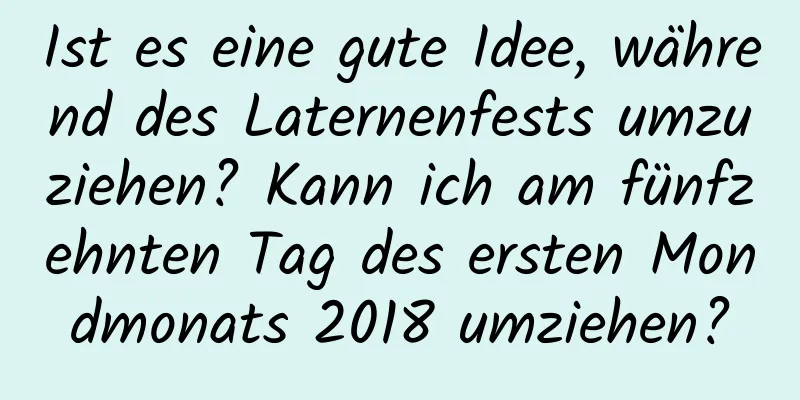 Ist es eine gute Idee, während des Laternenfests umzuziehen? Kann ich am fünfzehnten Tag des ersten Mondmonats 2018 umziehen?