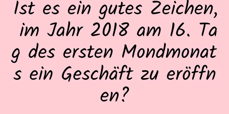 Ist es ein gutes Zeichen, im Jahr 2018 am 16. Tag des ersten Mondmonats ein Geschäft zu eröffnen?