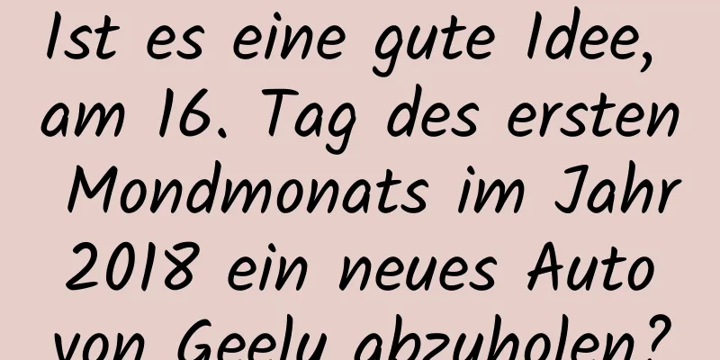 Ist es eine gute Idee, am 16. Tag des ersten Mondmonats im Jahr 2018 ein neues Auto von Geely abzuholen?