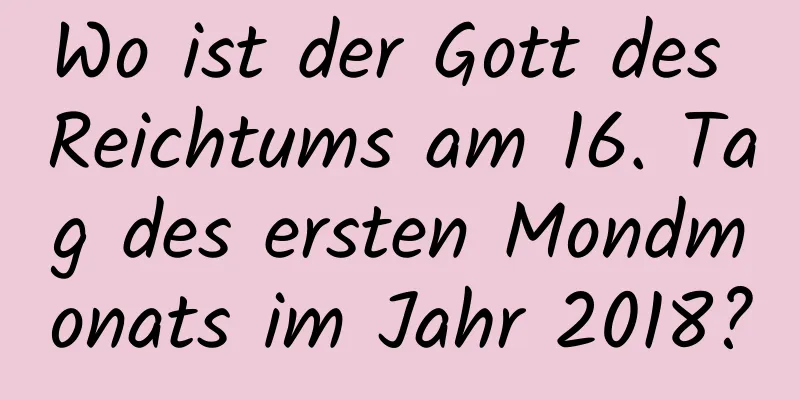 Wo ist der Gott des Reichtums am 16. Tag des ersten Mondmonats im Jahr 2018?