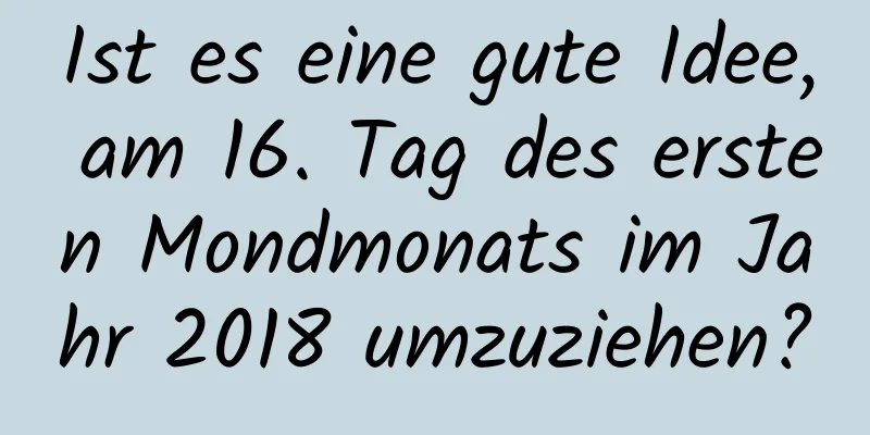 Ist es eine gute Idee, am 16. Tag des ersten Mondmonats im Jahr 2018 umzuziehen?