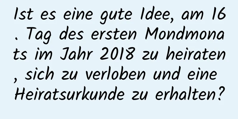 Ist es eine gute Idee, am 16. Tag des ersten Mondmonats im Jahr 2018 zu heiraten, sich zu verloben und eine Heiratsurkunde zu erhalten?