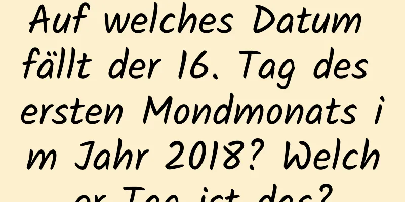 Auf welches Datum fällt der 16. Tag des ersten Mondmonats im Jahr 2018? Welcher Tag ist das?