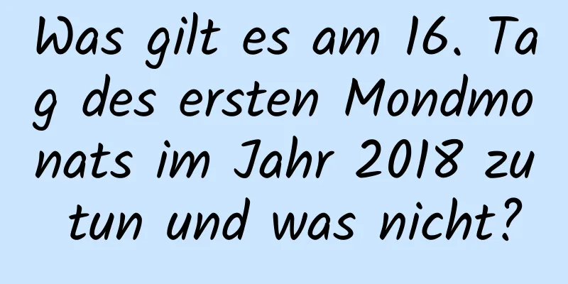 Was gilt es am 16. Tag des ersten Mondmonats im Jahr 2018 zu tun und was nicht?