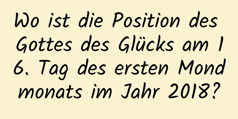 Wo ist die Position des Gottes des Glücks am 16. Tag des ersten Mondmonats im Jahr 2018?