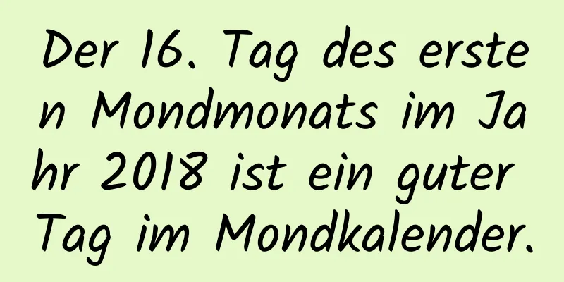 Der 16. Tag des ersten Mondmonats im Jahr 2018 ist ein guter Tag im Mondkalender.