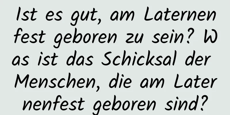 Ist es gut, am Laternenfest geboren zu sein? Was ist das Schicksal der Menschen, die am Laternenfest geboren sind?