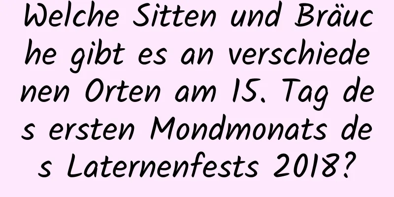 Welche Sitten und Bräuche gibt es an verschiedenen Orten am 15. Tag des ersten Mondmonats des Laternenfests 2018?