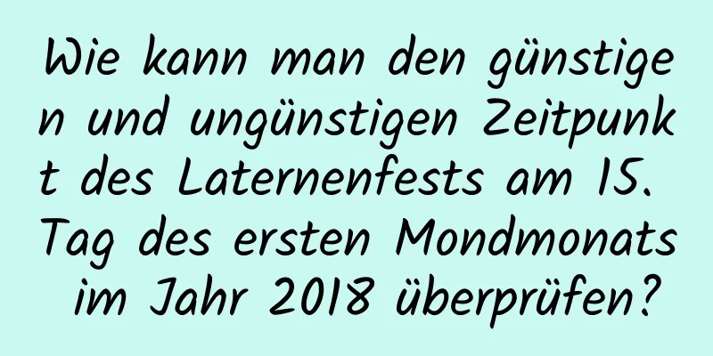 Wie kann man den günstigen und ungünstigen Zeitpunkt des Laternenfests am 15. Tag des ersten Mondmonats im Jahr 2018 überprüfen?