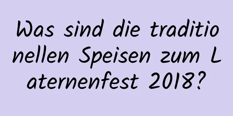 Was sind die traditionellen Speisen zum Laternenfest 2018?