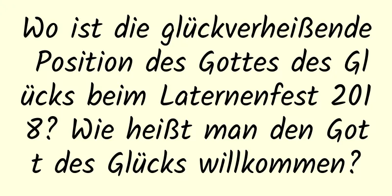 Wo ist die glückverheißende Position des Gottes des Glücks beim Laternenfest 2018? Wie heißt man den Gott des Glücks willkommen?