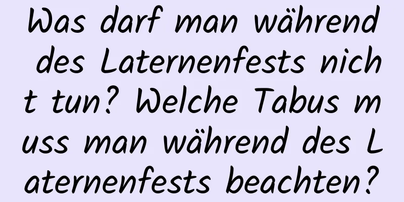 Was darf man während des Laternenfests nicht tun? Welche Tabus muss man während des Laternenfests beachten?