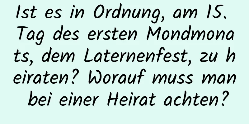 Ist es in Ordnung, am 15. Tag des ersten Mondmonats, dem Laternenfest, zu heiraten? Worauf muss man bei einer Heirat achten?