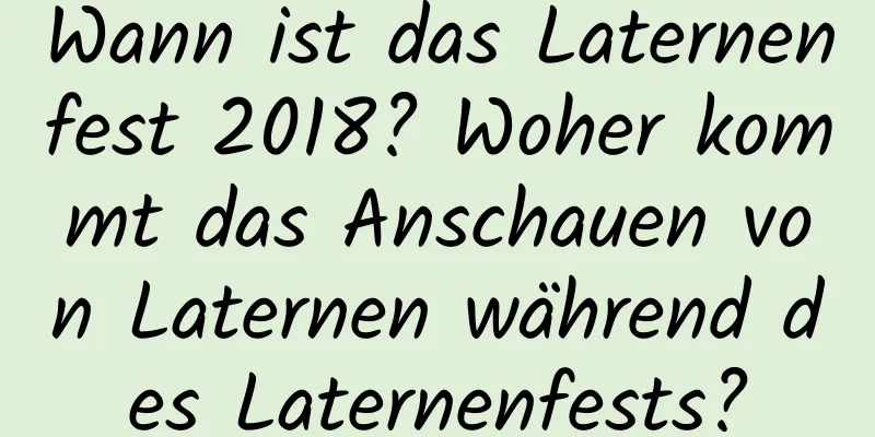 Wann ist das Laternenfest 2018? Woher kommt das Anschauen von Laternen während des Laternenfests?