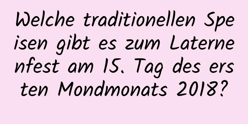 Welche traditionellen Speisen gibt es zum Laternenfest am 15. Tag des ersten Mondmonats 2018?