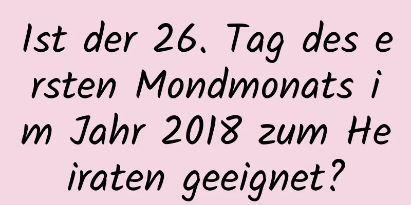 Ist der 26. Tag des ersten Mondmonats im Jahr 2018 zum Heiraten geeignet?