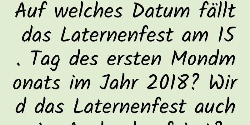 Auf welches Datum fällt das Laternenfest am 15. Tag des ersten Mondmonats im Jahr 2018? Wird das Laternenfest auch im Ausland gefeiert?