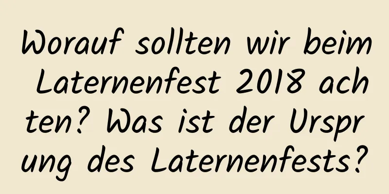 Worauf sollten wir beim Laternenfest 2018 achten? Was ist der Ursprung des Laternenfests?