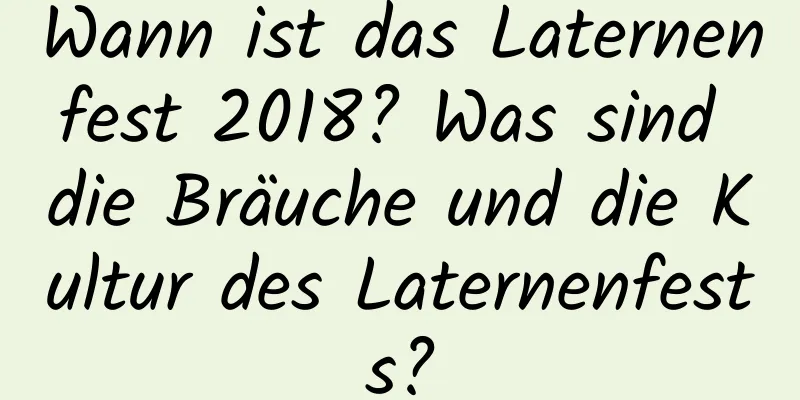 Wann ist das Laternenfest 2018? Was sind die Bräuche und die Kultur des Laternenfests?