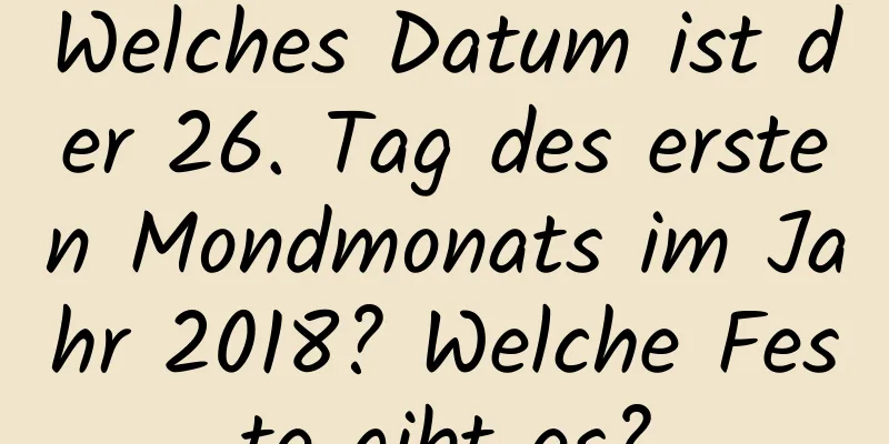 Welches Datum ist der 26. Tag des ersten Mondmonats im Jahr 2018? Welche Feste gibt es?