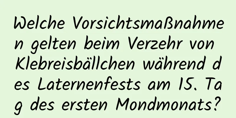 Welche Vorsichtsmaßnahmen gelten beim Verzehr von Klebreisbällchen während des Laternenfests am 15. Tag des ersten Mondmonats?