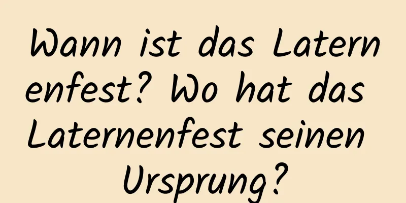 Wann ist das Laternenfest? Wo hat das Laternenfest seinen Ursprung?