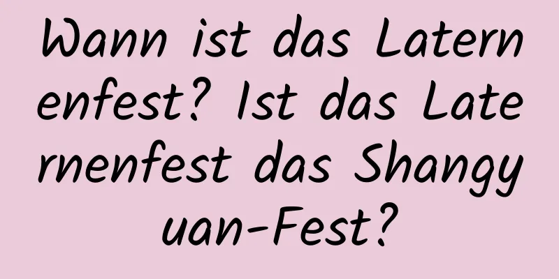 Wann ist das Laternenfest? Ist das Laternenfest das Shangyuan-Fest?