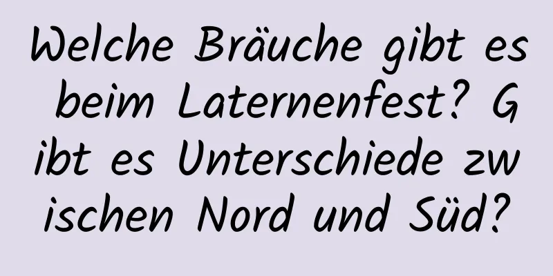 Welche Bräuche gibt es beim Laternenfest? Gibt es Unterschiede zwischen Nord und Süd?