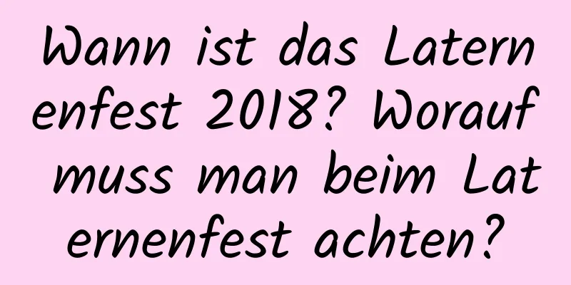 Wann ist das Laternenfest 2018? Worauf muss man beim Laternenfest achten?