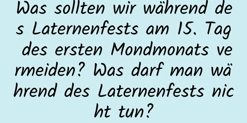 Was sollten wir während des Laternenfests am 15. Tag des ersten Mondmonats vermeiden? Was darf man während des Laternenfests nicht tun?