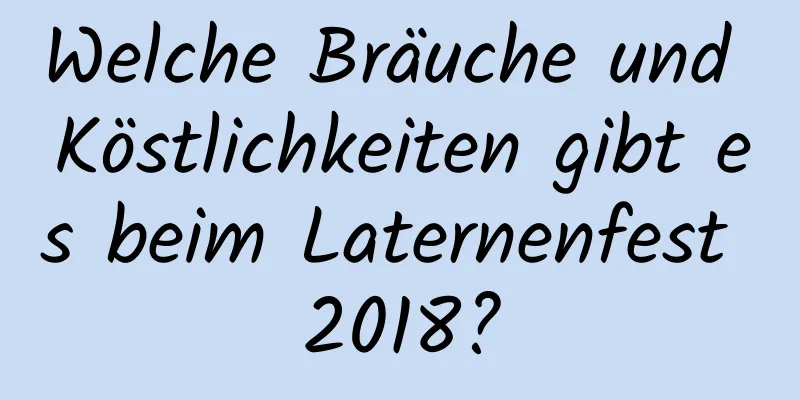 Welche Bräuche und Köstlichkeiten gibt es beim Laternenfest 2018?