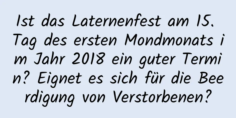 Ist das Laternenfest am 15. Tag des ersten Mondmonats im Jahr 2018 ein guter Termin? Eignet es sich für die Beerdigung von Verstorbenen?