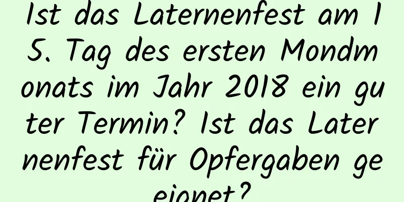 Ist das Laternenfest am 15. Tag des ersten Mondmonats im Jahr 2018 ein guter Termin? Ist das Laternenfest für Opfergaben geeignet?