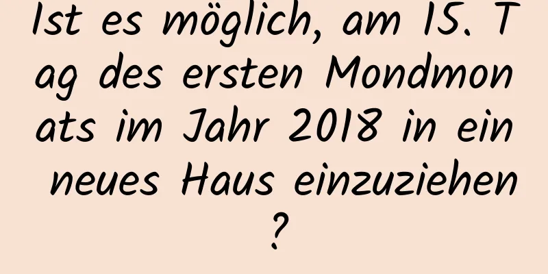 Ist es möglich, am 15. Tag des ersten Mondmonats im Jahr 2018 in ein neues Haus einzuziehen?