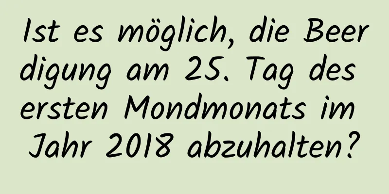 Ist es möglich, die Beerdigung am 25. Tag des ersten Mondmonats im Jahr 2018 abzuhalten?