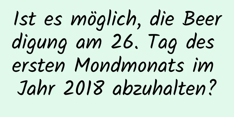 Ist es möglich, die Beerdigung am 26. Tag des ersten Mondmonats im Jahr 2018 abzuhalten?