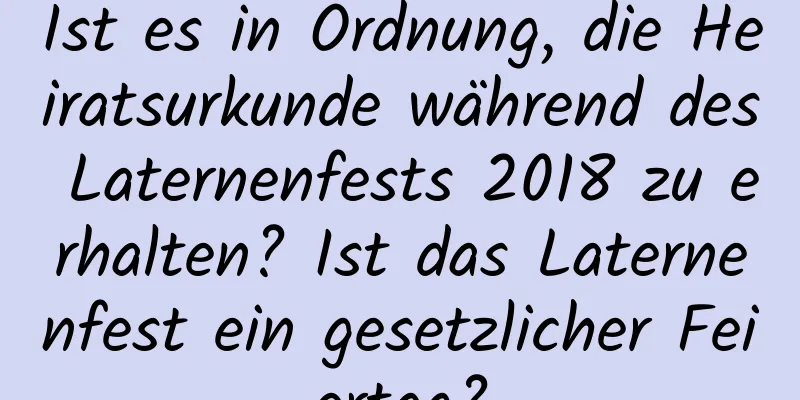 Ist es in Ordnung, die Heiratsurkunde während des Laternenfests 2018 zu erhalten? Ist das Laternenfest ein gesetzlicher Feiertag?