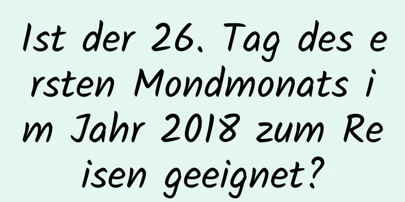 Ist der 26. Tag des ersten Mondmonats im Jahr 2018 zum Reisen geeignet?