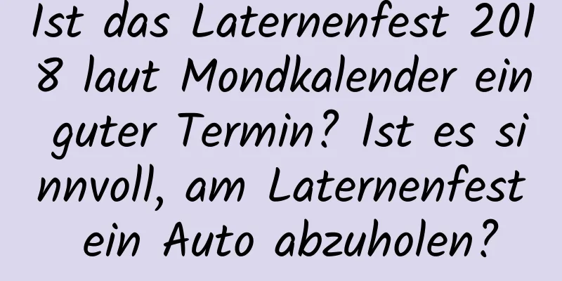 Ist das Laternenfest 2018 laut Mondkalender ein guter Termin? Ist es sinnvoll, am Laternenfest ein Auto abzuholen?