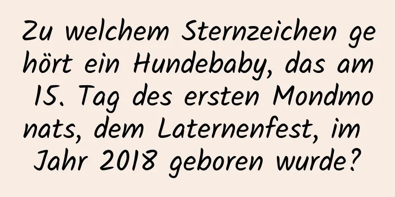 Zu welchem ​​Sternzeichen gehört ein Hundebaby, das am 15. Tag des ersten Mondmonats, dem Laternenfest, im Jahr 2018 geboren wurde?