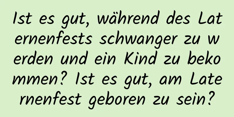 Ist es gut, während des Laternenfests schwanger zu werden und ein Kind zu bekommen? Ist es gut, am Laternenfest geboren zu sein?