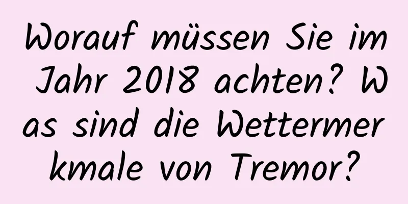 Worauf müssen Sie im Jahr 2018 achten? Was sind die Wettermerkmale von Tremor?