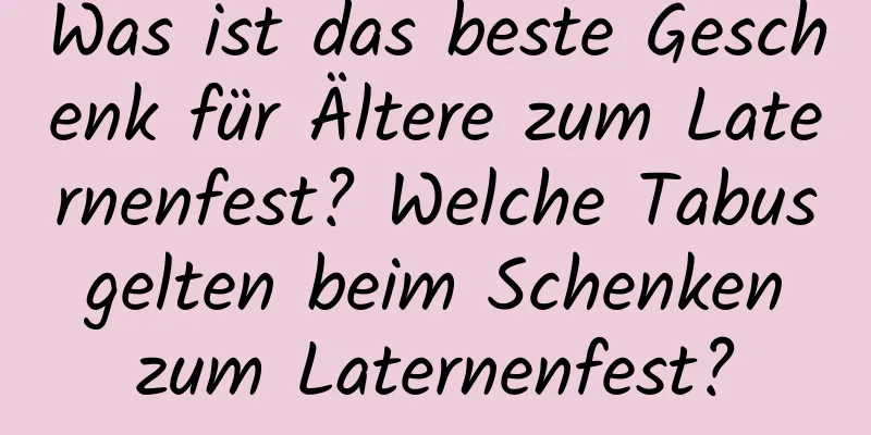 Was ist das beste Geschenk für Ältere zum Laternenfest? Welche Tabus gelten beim Schenken zum Laternenfest?