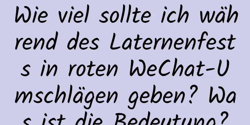 Wie viel sollte ich während des Laternenfests in roten WeChat-Umschlägen geben? Was ist die Bedeutung?