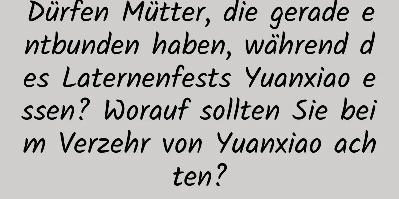 Dürfen Mütter, die gerade entbunden haben, während des Laternenfests Yuanxiao essen? Worauf sollten Sie beim Verzehr von Yuanxiao achten?