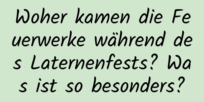 Woher kamen die Feuerwerke während des Laternenfests? Was ist so besonders?